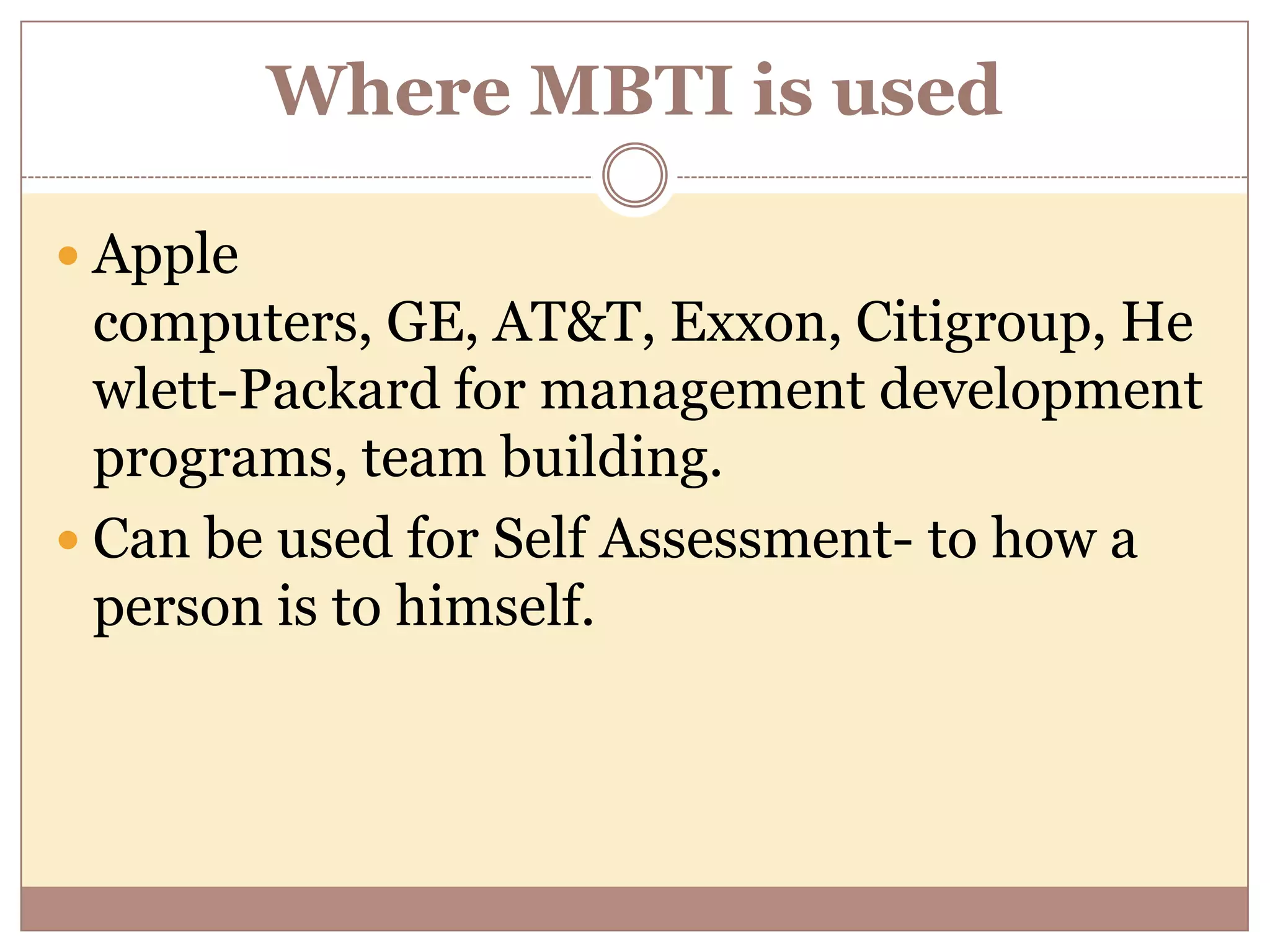 Where MBTI is used
 Apple
computers, GE, AT&T, Exxon, Citigroup, He
wlett-Packard for management development
programs, team building.
 Can be used for Self Assessment- to how a
person is to himself.
 