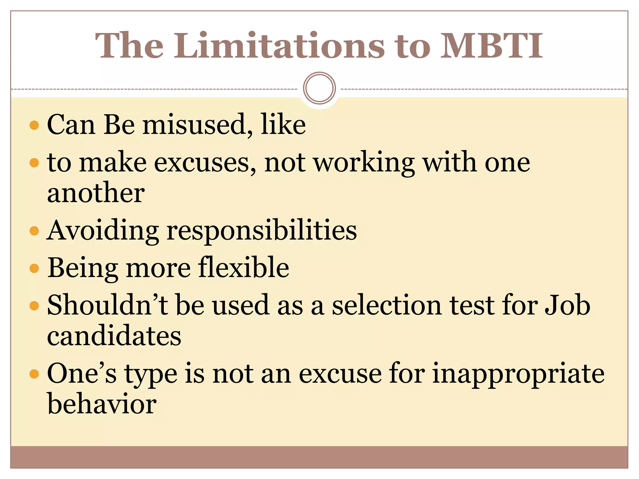 The Limitations to MBTI
 Can Be misused, like
 to make excuses, not working with one
another
 Avoiding responsibilities
 Being more flexible
 Shouldn’t be used as a selection test for Job
candidates
 One’s type is not an excuse for inappropriate
behavior
 