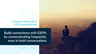 Myers Briggs ESFP
Build connec+ons with ESFPs
by communica+ng frequently,
even in brief conversa+ons
Communica=ng with an
ESFP personality type
 