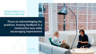 Myers Briggs ESFP
Focus on acknowledging the
posi+ves, framing feedback in a
construc+ve way while
encouraging improvement
Giving Feedback to an
ESFP personality type
 