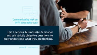 Myers Briggs INTP
Use a serious, businesslike demeanor
and ask strictly objec)ve ques)ons to
fully understand what they are thinking.
Communica<ng with an
INTP personality type
 
