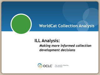 WorldCat Collection Analysis ILL Analysis:   Making more informed collection   development decisions 