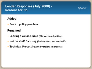 Lender Responses (July 2008) –  Reasons for No Added Branch policy problem Renamed Lacking / Volume Issue  (Old version: Lacking) Not on shelf / Missing  (Old version: Not on shelf) Technical Processing  (Old version: In process) 