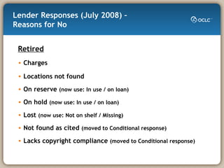 Lender Responses (July 2008) –  Reasons for No Retired Charges Locations not found On reserve  (now use: In use / on loan) On hold  (now use: In use / on loan) Lost  (now use: Not on shelf / Missing) Not found as cited  (moved to Conditional response) Lacks copyright compliance  (moved to Conditional response) 