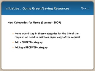 Initiative : Going Green/Saving Resources New Categories for Users (Summer 2009) Items would stay in these categories for the life of the request, no need to maintain paper copy of the request  Add a SHIPPED category  Adding a RECEIVED category 