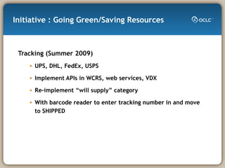 Initiative : Going Green/Saving Resources Tracking (Summer 2009)  UPS, DHL, FedEx, USPS Implement APIs in WCRS, web services, VDX Re-implement “will supply” category With barcode reader to enter tracking number in and move to SHIPPED 
