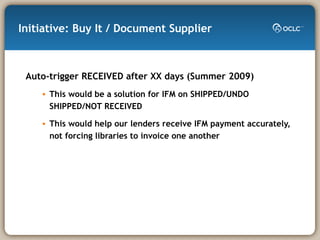 Initiative: Buy It / Document Supplier  Auto-trigger RECEIVED after XX days (Summer 2009) This would be a solution for IFM on SHIPPED/UNDO SHIPPED/NOT RECEIVED This would help our lenders receive IFM payment accurately, not forcing libraries to invoice one another 