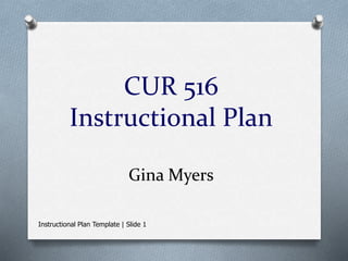 CUR 516 
Instructional Plan 
Gina Myers 
Instructional Plan Template | Slide 1 
 