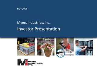  	
  	
  
Myers	
  Industries,	
  Inc.	
  
Investor	
  Presenta4on	
  
May	
  2014	
  
 