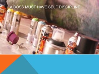 A BOSS MUST HAVE SELF DISCIPLINE 
 