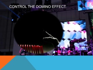 CONTROL THE DOMINO EFFECT. 
 