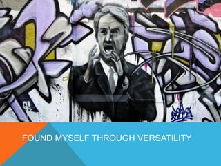 FOUND MYSELF THROUGH VERSATILITY 
 