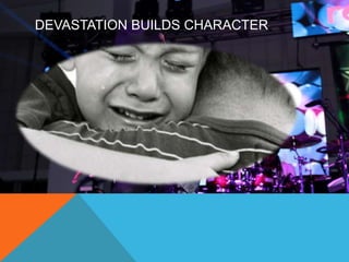 DEVASTATION BUILDS CHARACTER. 
 
