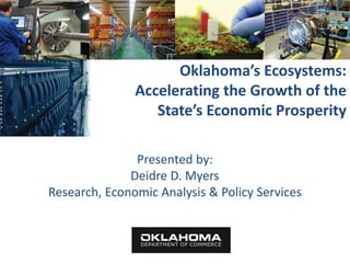 Oklahoma’s Ecosystems:
               Accelerating the Growth of the
                  State’s Economic Prosperity

               Presented by:
              Deidre D. Myers
Research, Economic Analysis & Policy Services
 
