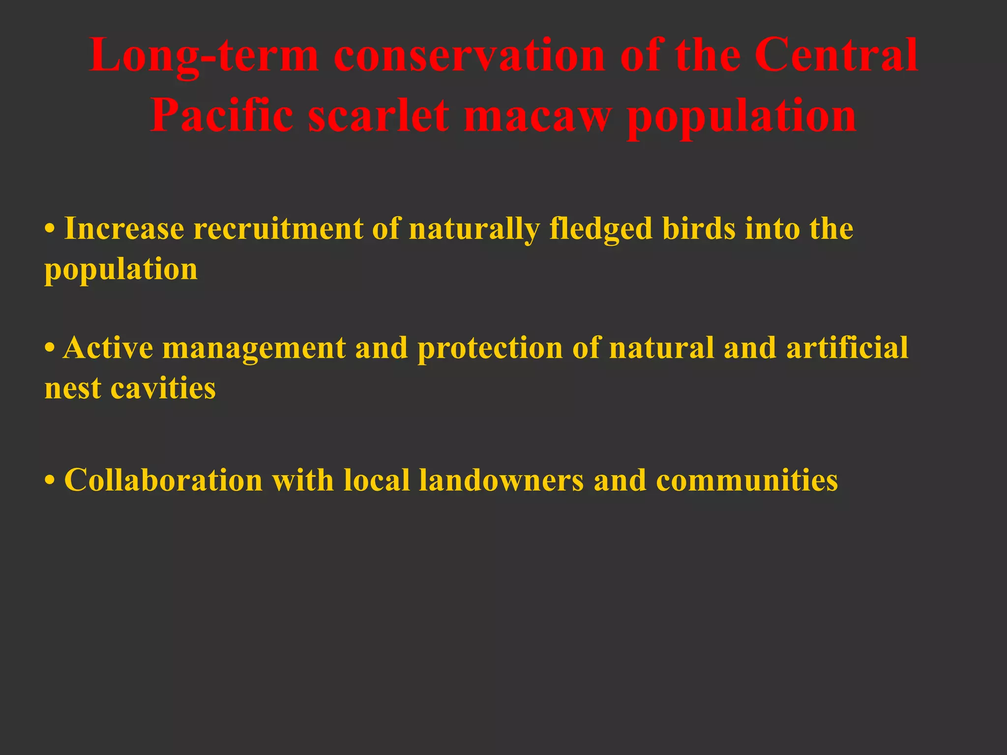 Long-term conservation of the Central
Pacific scarlet macaw population
• Increase recruitment of naturally fledged birds into the
population
• Active management and protection of natural and artificial
nest cavities
• Collaboration with local landowners and communities
 