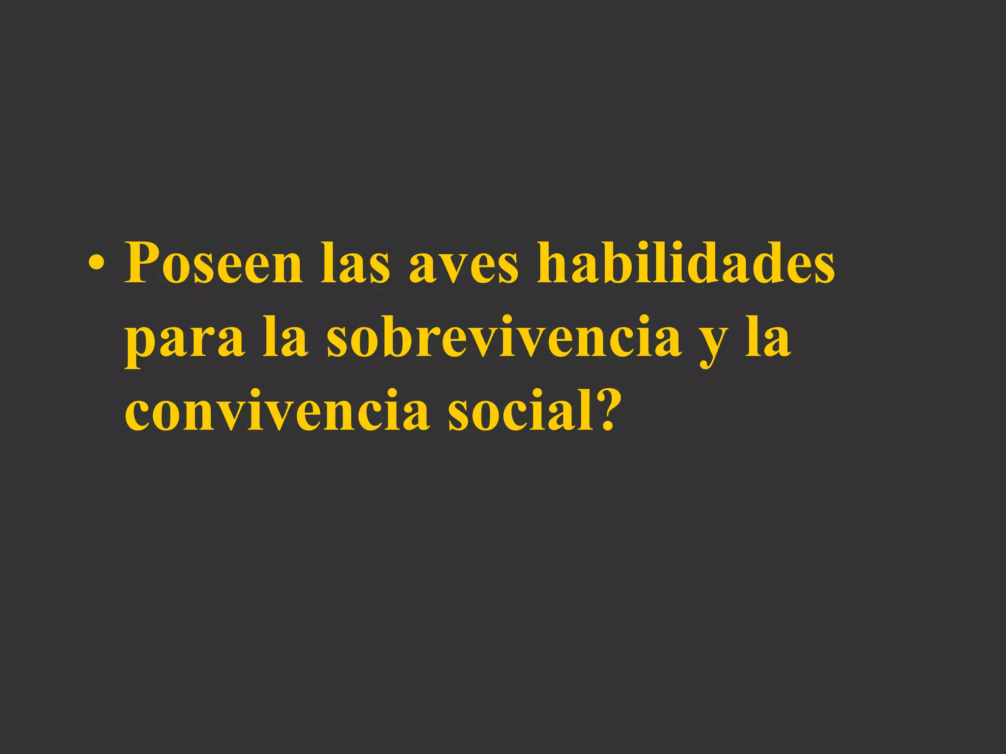 • Poseen las aves habilidades
para la sobrevivencia y la
convivencia social?
 