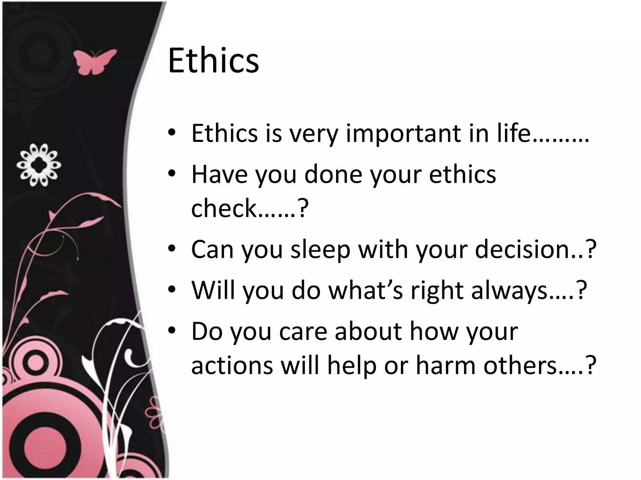 EthicsEthicsisvery important in life………Have youdoneyourethics check……?Can yousleepwithyourdecision..?Will you do what’s right always….?Do you care about how your actions will help or harmothers….?
