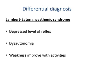 Differential diagnosis
Lambert-Eaton myasthenic syndrome
• Depressed level of reflex
• Dysautonomia
• Weakness improve with activities
 