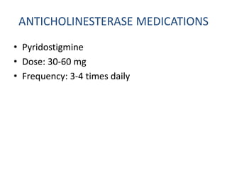 ANTICHOLINESTERASE MEDICATIONS
• Pyridostigmine
• Dose: 30-60 mg
• Frequency: 3-4 times daily
 