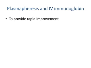Plasmapheresis and IV immunoglobin
• To provide rapid improvement
 