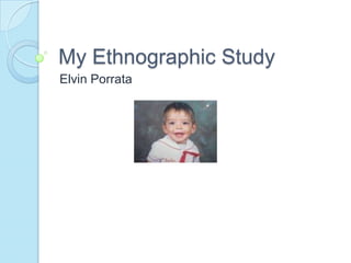 My Ethnographic Study
Elvin Porrata
 