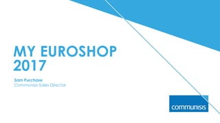 MY EUROSHOP
2017 
Sam Purchase 
Communisis Sales Director
 