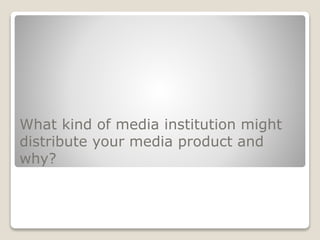 What kind of media institution might
distribute your media product and
why?
 