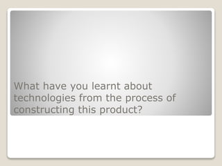 What have you learnt about
technologies from the process of
constructing this product?
 