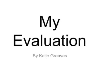 My
Evaluation
By Katie Greaves
 