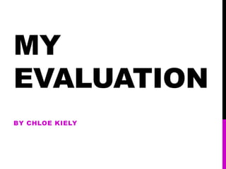 MY
EVALUATION
BY CHLOE KIELY
 
