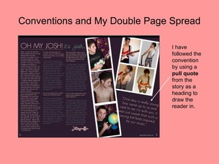 Conventions and My Double Page Spread

                               I have
                               followed the
                               convention
                               by using a
                               pull quote
                               from the
                               story as a
                               heading to
                               draw the
                               reader in.
 