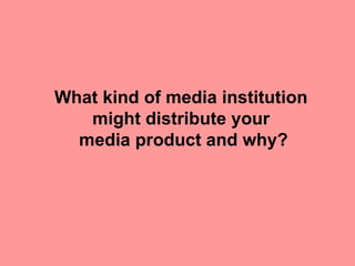 What kind of media institution
   might distribute your
  media product and why?
 