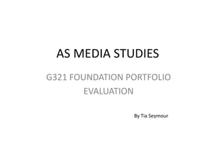 AS MEDIA STUDIES
G321 FOUNDATION PORTFOLIO
        EVALUATION

                 By Tia Seymour
 