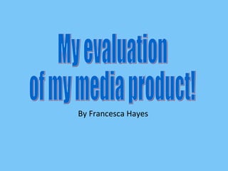 By Francesca Hayes My evaluation of my media product! 