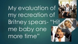 My evaluation of 
my recreation of 
Britney spears- “Hit 
me baby one 
more time” 
 