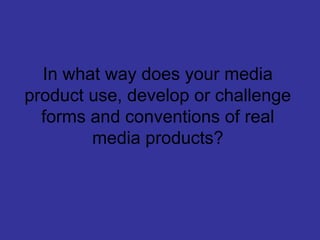 In what way does your media
product use, develop or challenge
  forms and conventions of real
        media products?
 