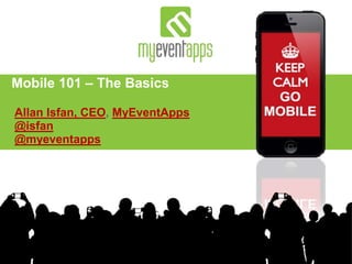 Allan Isfan, CEO, MyEventApps
@isfan
@myeventapps
Mobile 101 – The Basics
 