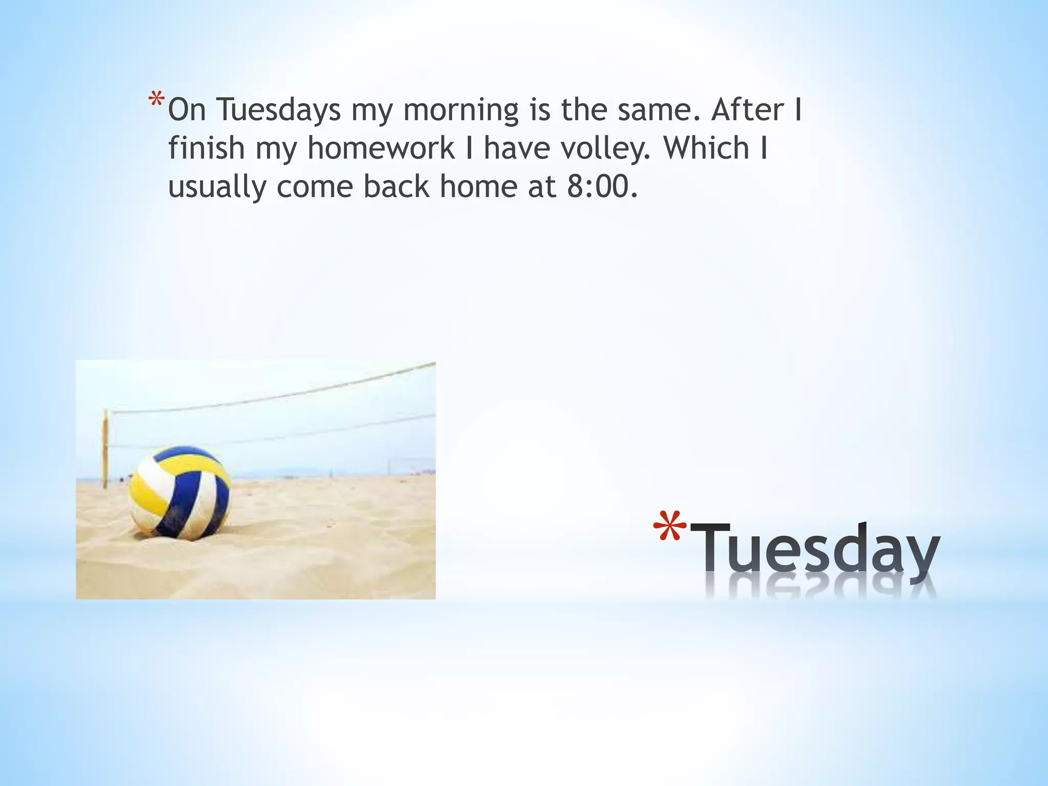 *
*On Tuesdays my morning is the same. After I
finish my homework I have volley. Which I
usually come back home at 8:00.