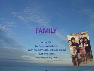 Its my life ... 
I’m happy with them... 
With my mom, dad, sist, and brotha 
I just love them... 
No others in my heart 
 