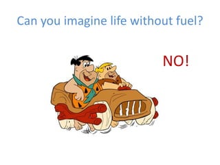 Can you imagine life without fuel?
NO!
 