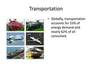 Transportation
• Globally, transportation
accounts for 25% of
energy demand and
nearly 62% of oil
consumed.
 