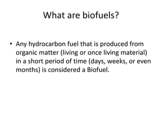 What are biofuels?
• Any hydrocarbon fuel that is produced from
organic matter (living or once living material)
in a short period of time (days, weeks, or even
months) is considered a Biofuel.
 