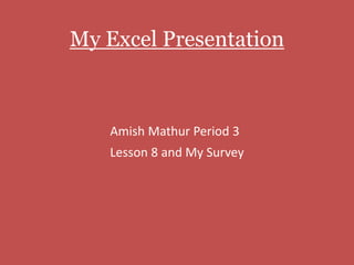 My Excel Presentation



   Amish Mathur Period 3
   Lesson 8 and My Survey
 