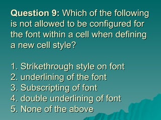 Question 9:  Which of the following is not allowed to be configured for the font within a cell when defining a new cell style? 1. Strikethrough style on font 2. underlining of the font 3. Subscripting of font 4. double underlining of font  5. None of the above 