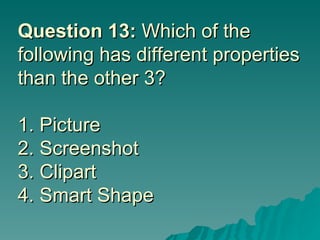 Question 13:  Which of the following has different properties than the other 3? 1. Picture 2. Screenshot 3. Clipart 4. Smart Shape  
