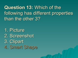 Question 13:  Which of the following has different properties than the other 3? 1. Picture 2. Screenshot 3. Clipart 4. Smart Shape   