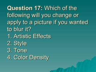 Question 17:  Which of the following will you change or apply to a picture if you wanted to blur it? 1. Artistic Effects  2. Style 3. Tone 4. Color Density 