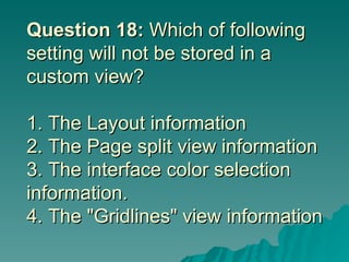 Question 18:  Which of following setting will not be stored in a custom view? 1. The Layout information 2. The Page split view information 3. The interface color selection information.  4. The "Gridlines" view information 