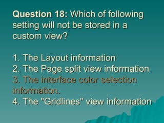 Question 18:  Which of following setting will not be stored in a custom view? 1. The Layout information 2. The Page split view information 3. The interface color selection information.   4. The "Gridlines" view information 