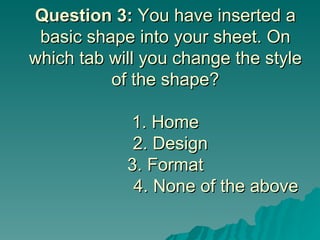 Question 3:  You have inserted a basic shape into your sheet. On which tab will you change the style of the shape? 1. Home   2. Design   3. Format   4. None of the above 